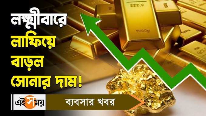 Gold Price Hike : লক্ষ্মীবারে লাফিয়ে বাড়ল সোনার দাম! জানুন বিস্তারিত