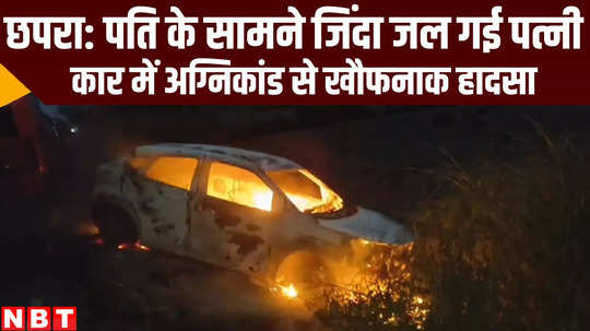 wife burnt to death in front of husband in car at chhapra bihar news