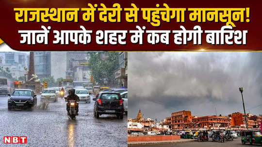 rajasthan weather monsoon will reach rajasthan late know when and where it will rain in the last week of june