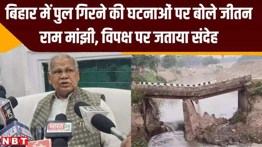 jitan ram manjhi spoke on incidents of bridge collapse in bihar expressed doubt on opposition