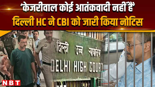 arvind kejriwal bail news kejriwal is not a terrorist delhi hc issues notice to cbi