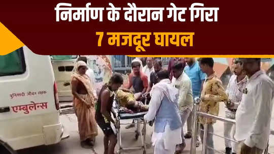 7 laborers injured due to collapse of gate being built with mp fund in kaimur treatment ongoing in hospital