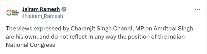 कांग्रेस महासचिव एवं संचार प्रभारी जयराम रमेश ने ट्वीट किया कि अमृतपाल सिंह पर सांसद चरणजीत सिंह चन्नी द्वारा व्यक्त किए गए विचार उनके अपने हैं और किसी भी तरह से भारतीय राष्ट्रीय कांग्रेस की स्थिति को नहीं दर्शाते हैं।