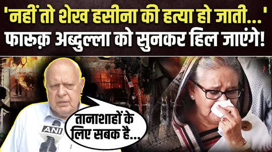 on bangladesh political crisis farooq abdullah says there is extreme interest there their economy is bad if sheikh hasina did not run from there she would have been killed too