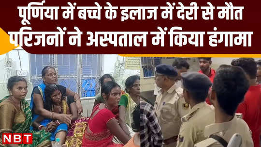 doctor delayed treatment of child in purnia medical college family members created ruckus after death