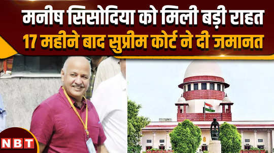 manish sisodia bail big relief to manish sisodia supreme court grants bail after 17 months