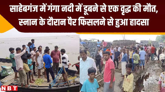 sahebganj old man died after drowning in ganga river accident happened when his feet slipped while taking bath