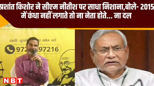 prashant kishor targeted cm nitish if he had not supported him in 2015 he would have been neither leader nor party