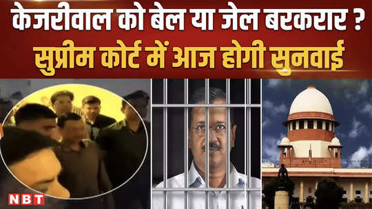 arvind kejriwal bail will kejriwal get bail or jail hearing today in supreme court