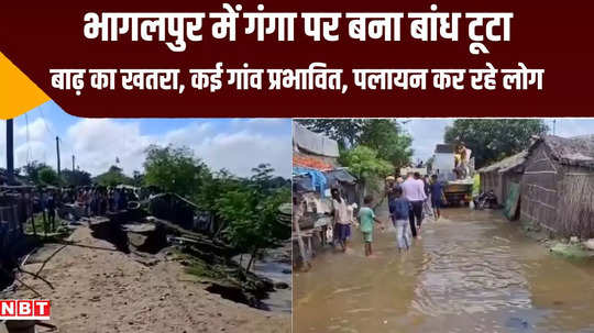 bhagalpur ganga dam washed away water entered dozens of villages administration ready