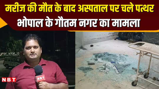 mp news stone pelting at hospital in bhopal after death of patient see report