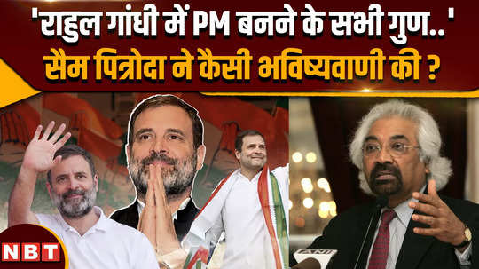 sam pitroda said rahul gandhi better leader than rajiv gandhi