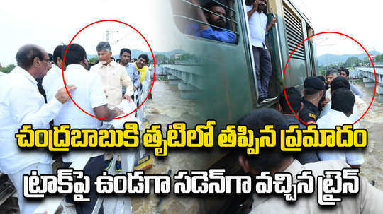 narrow escape for chandrababu naidu from train accident in vijayawada while visiting budameru flood from railway bridge brk