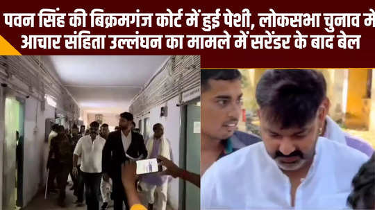 pawan singh appeared in bikramganj court got bail case of violation of code of conduct in lok sabha elections