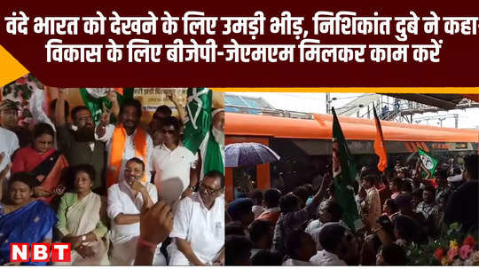 crowd gathered to see vande bharat express in dumka nishikant dubey said bjp jmm should work together for development