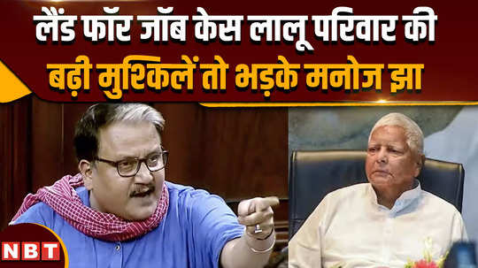 land for job scam case entire yadav family in trouble for land for job this is what manoj jha said