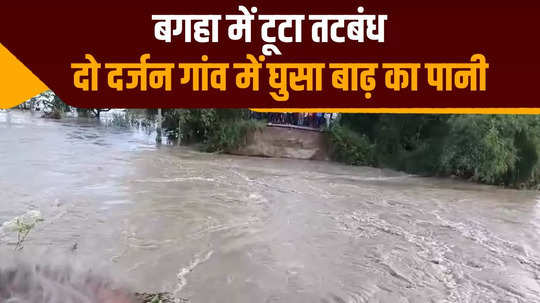 champaran embankment breach in bagaha flood water entered two dozen villages of four panchayats created panic among villagers