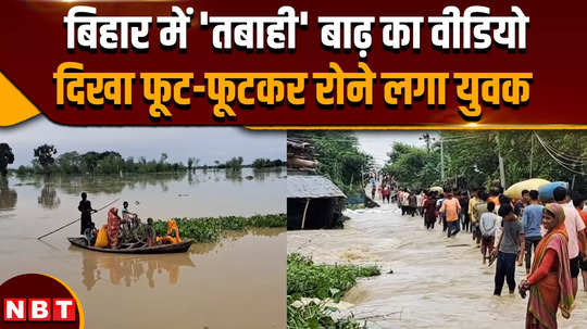 bihar flood 2024 flood caused devastation in bihar young man started crying bitterly after watching the video