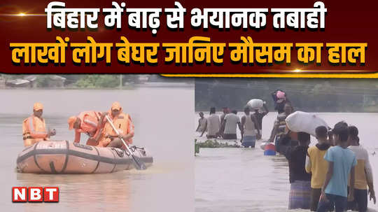 floods in bihar wreak havoc lakhs of people homeless know what the weather will be like