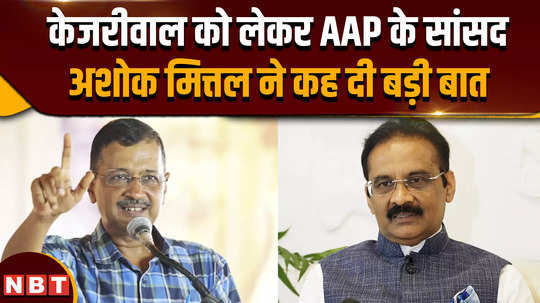 aap news what did ashok mittal say on arvind kejriwal