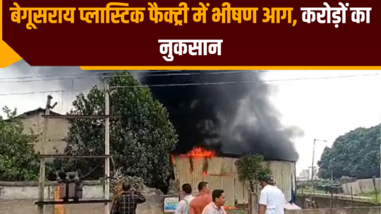 massive fire in begusarai plastic factory loss worth crores