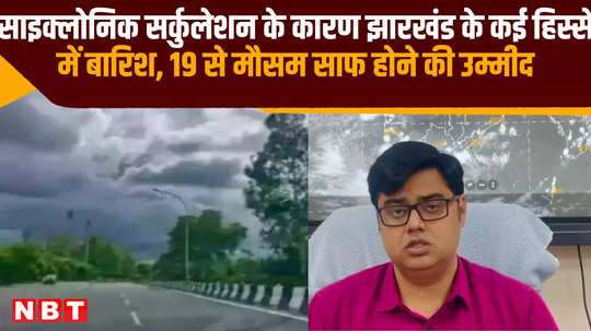 jharkhand weather due to cyclonic circulation rain in many parts expected to clear from 19th