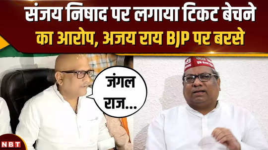 ajay rai accuses sanjay nishad of selling tickets politics heats up before by elections