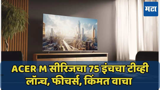 Acer M सीरिजचा 75 इंचचा टीव्ही लॉन्च, फीचर्स, किंमत वाचा