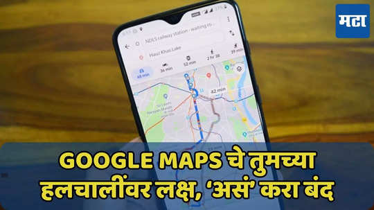 Google Maps चे तुमच्या हलचालींवर लक्ष, कसं रोखाल? वाचा