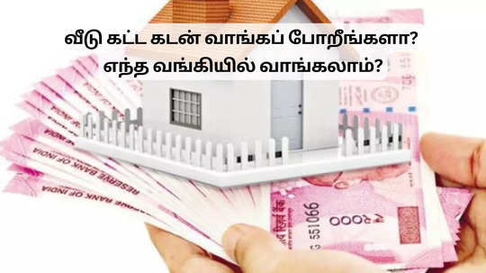 வீடு கட்ட கடன் வாங்கப் போறீங்களா? எந்த வங்கியில் வாங்கலாம்?