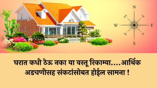 Vastu Shastra:  घरात कधी ठेऊ नका या वस्तू रिकाम्या….आर्थिक अडचणीसह संकटांसोबत होईल सामना !