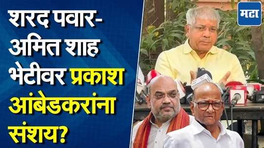 शरद पवार आणि अमित शाहांच्या 'त्या' भेटीवर प्रकाश आंबेडरांना काय संशय? पाहा काय म्हणाले?