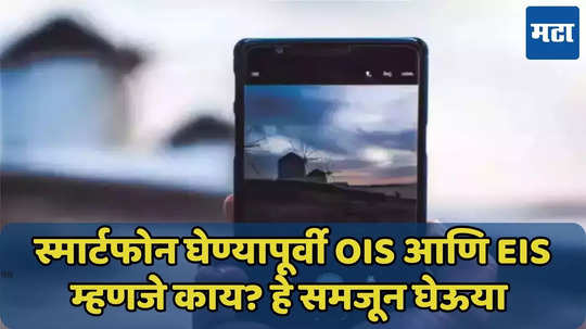 OIS आणि EIS म्हणजे काय? व्हिडिओ बनवणाऱ्यांसाठी महत्त्वाचे, जाणून घ्या