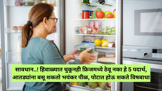 सावधान..! हिवाळ्यात चुकूनही फ्रिजमध्ये ठेवू नका हे 5 पदार्थ, आतड्यांना बसू शकतो भयंकर पीळ, पोटात होऊ शकते विषबाधा