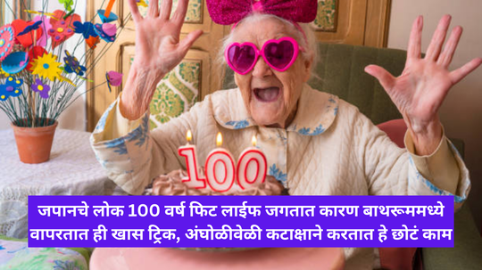 जपानचे लोक 100 वर्ष फिट लाईफ जगतात कारण बाथरूममध्ये वापरतात ही खास ट्रिक, अंघोळीवेळी कटाक्षाने करतात हे छोटं काम