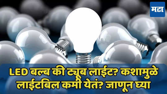 LED बल्ब की ट्यूब लाईट? कशामुळे लाईटबिल कमी येतं? जाणून घ्या