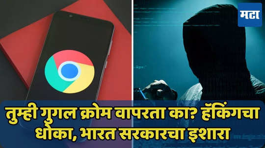 सावध व्हा! Google Chrome युजर्सना हॅकिंगचा धोका, भारत सरकारचा इशारा