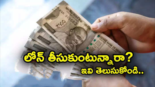 Loans: లోన్ తీసుకునే ముందు ఈ విషయాలు తెలుసుకోండి.. లేకపోతే చిక్కుల్లో పడతారు జాగ్రత్త!