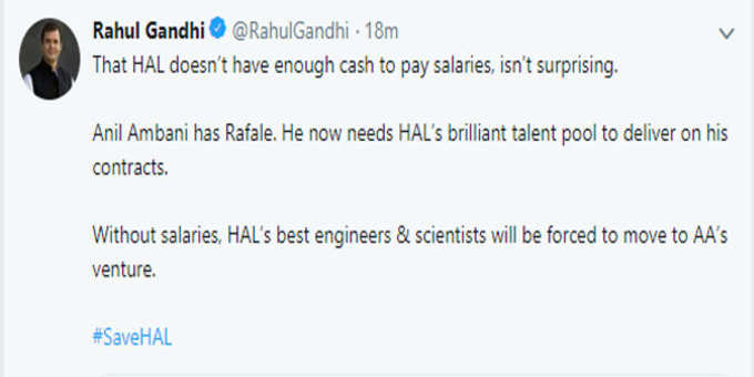 लोकसभा में रक्षा मंत्री द्वारा HAL कॉन्ट्रैक्ट को लेकर दिए गए जवाब के बाद कांग्रेस अध्यक्ष राहुल गांधी ने ट्वीट किया। उन्होंने लिखा, HAL के पास कर्मचारियों को सैलरी देने के पैसे नहीं है। क्या ये आश्चर्यजनक नहीं है। अनिल अंबानी के पास राफेल है। अब उन्हें अपने कॉन्ट्रैक्ट को पूरा करने के लिए एचएएल के शानदार प्रतिभा की जरूरत है। बिना सैलरी के, एचएएल के सर्वश्रेष्ठ इंजीनियरों और वैज्ञानिकों को अनिल अंबानी के वेंचर में जाने के लिए मजबूर किया जाएगा।