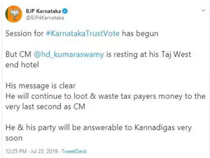 बीजेपी ने ट्वीट के जरिए कहा है, विश्वासमत के लिए कर्नाटक में सत्र शुरू हो गया है लेकिन मुख्यमंत्री एचडी कुमारस्वामी ताज वेस्ट एंड होटेल में आराम कर रहे हैं। उनका संदेश साफ है, वह मुख्यमंत्री रहते हुए आखिरी वक्त तक करदाताओं के पैसे लूटते और बर्बाद करते रहेंगे। वह और उनकी पार्टी जल्द ही राज्य के लोगों के प्रति जवाबदेह होगी।