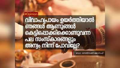 വിവാഹപ്രായം ഉയർത്തിയാല്‍ ഞങ്ങൾ ആണുങ്ങൾ  കെട്ടിപ്പൊക്കിക്കൊണ്ടുവന്ന പല സംസ്കാരങ്ങളും അന്യം നിന്ന് പോവില്ലേ?