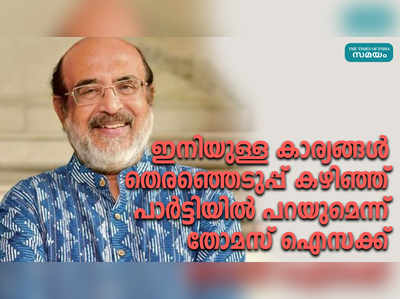 ഇനിയുള്ള കാര്യങ്ങൾ തെരഞ്ഞെടുപ്പ് കഴിഞ്ഞ് പാർട്ടിയിൽ പറയുമെന്ന് തോമസ് ഐസക്ക്