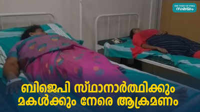 ബിജെപി സ്ഥാനാര്‍ത്ഥിക്കും മകള്‍ക്കും നേരെ ആക്രമണം