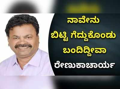 ನಾವೇನು ಬಿಟ್ಟಿ ಗೆದ್ದುಕೊಂಡು ಬಂದಿದ್ದೀವಾ: ರೇಣುಕಾಚಾರ್ಯ