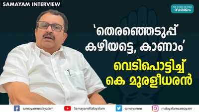 തെരഞ്ഞെടുപ്പ് കഴിയട്ടെ, കാണാം..: വെടിപൊട്ടിച്ച് കെ മുരളീധരൻ