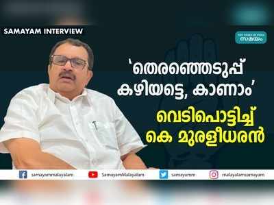 തെരഞ്ഞെടുപ്പ് കഴിയട്ടെ, കാണാം..: വെടിപൊട്ടിച്ച് കെ മുരളീധരൻ