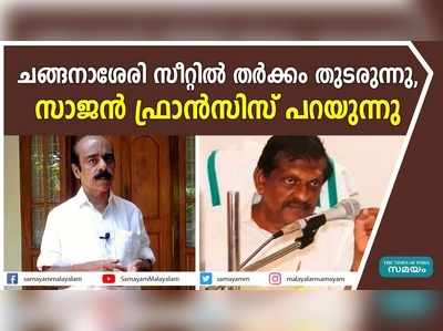 ചങ്ങനാശേരി സീറ്റില്‍ തര്‍ക്കം തുടരുന്നു..... സാജന്‍ ഫ്രാന്‍സിസ് പറയുന്നു