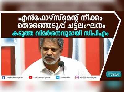 എൻഫോഴ്സ്മെൻറ് നീക്കം തെരഞ്ഞെടുപ്പ് ചട്ടലംഘനമെന്ന് സിപിഎം 