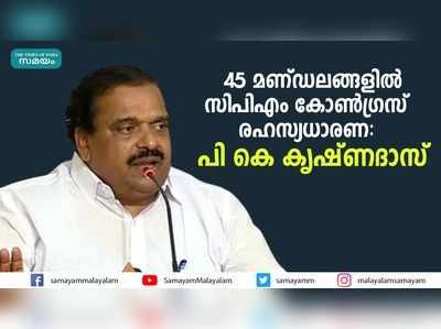 45 മണ്ഡലങ്ങളിൽ സിപിഎം- കോൺഗ്രസ് രഹസ്യധാരണ പി കെ കൃഷ്ണദാസ്