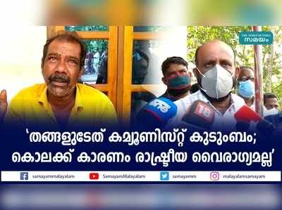 തങ്ങളുടേത് കമ്യൂണിസ്റ്റ് കുടുംബം; കൊലക്ക് കാരണം രാഷ്ട്രീയ വൈരാഗ്യമല്ല